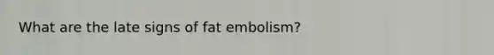 What are the late signs of fat embolism?