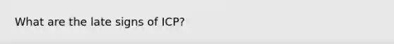 What are the late signs of ICP?
