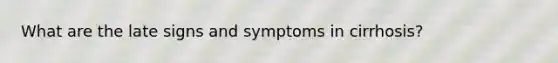 What are the late signs and symptoms in cirrhosis?