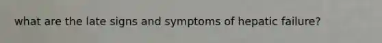 what are the late signs and symptoms of hepatic failure?