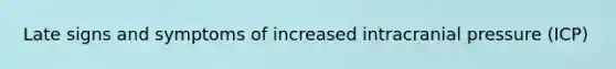 Late signs and symptoms of increased intracranial pressure (ICP)