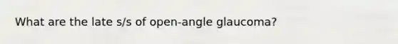 What are the late s/s of open-angle glaucoma?