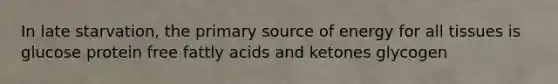 In late starvation, the primary source of energy for all tissues is glucose protein free fattly acids and ketones glycogen