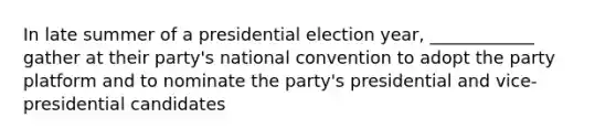 In late summer of a presidential election year, ____________ gather at their party's national convention to adopt the party platform and to nominate the party's presidential and vice-presidential candidates