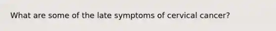 What are some of the late symptoms of cervical cancer?