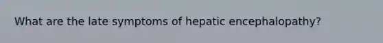 What are the late symptoms of hepatic encephalopathy?