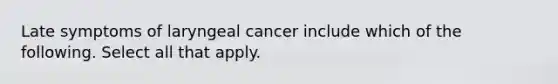 Late symptoms of laryngeal cancer include which of the following. Select all that apply.