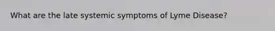 What are the late systemic symptoms of Lyme Disease?