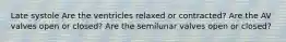 Late systole Are the ventricles relaxed or contracted? Are the AV valves open or closed? Are the semilunar valves open or closed?
