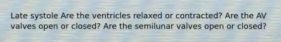 Late systole Are the ventricles relaxed or contracted? Are the AV valves open or closed? Are the semilunar valves open or closed?