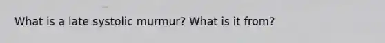 What is a late systolic murmur? What is it from?