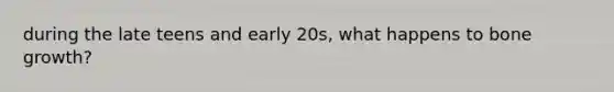 during the late teens and early 20s, what happens to bone growth?