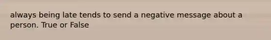 always being late tends to send a negative message about a person. True or False