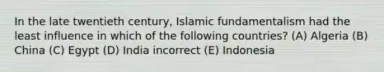 In the late twentieth century, Islamic fundamentalism had the least influence in which of the following countries? (A) Algeria (B) China (C) Egypt (D) India incorrect (E) Indonesia