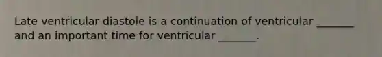 Late ventricular diastole is a continuation of ventricular _______ and an important time for ventricular _______.