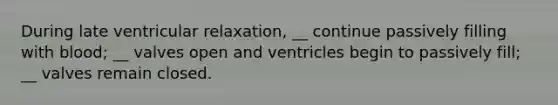 During late ventricular relaxation, __ continue passively filling with blood; __ valves open and ventricles begin to passively fill; __ valves remain closed.