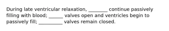 During late ventricular relaxation, ________ continue passively filling with blood; ______ valves open and ventricles begin to passively fill; __________ valves remain closed.