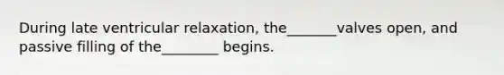 During late ventricular relaxation, the_______valves open, and passive filling of the________ begins.