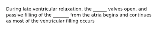 During late ventricular relaxation, the ______ valves open, and passive filling of the _______ from the atria begins and continues as most of the ventricular filling occurs