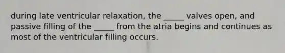 during late ventricular relaxation, the _____ valves open, and passive filling of the _____ from the atria begins and continues as most of the ventricular filling occurs.