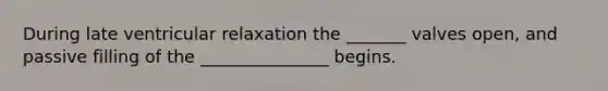 During late ventricular relaxation the _______ valves open, and passive filling of the _______________ begins.