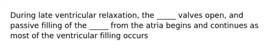 During late ventricular relaxation, the _____ valves open, and passive filling of the _____ from the atria begins and continues as most of the ventricular filling occurs