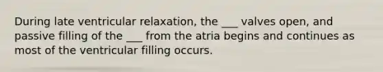 During late ventricular relaxation, the ___ valves open, and passive filling of the ___ from the atria begins and continues as most of the ventricular filling occurs.