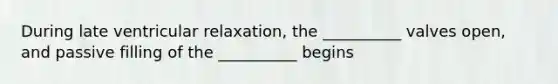 During late ventricular relaxation, the __________ valves open, and passive filling of the __________ begins