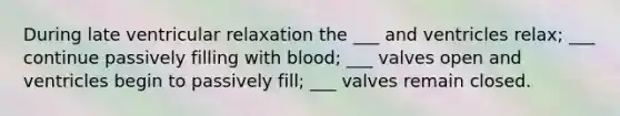 During late ventricular relaxation the ___ and ventricles relax; ___ continue passively filling with blood; ___ valves open and ventricles begin to passively fill; ___ valves remain closed.