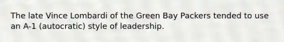 The late Vince Lombardi of the Green Bay Packers tended to use an A-1 (autocratic) style of leadership.