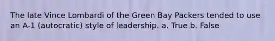 The late Vince Lombardi of the Green Bay Packers tended to use an A-1 (autocratic) style of leadership. a. True b. False