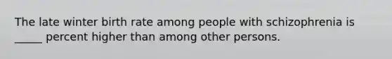 The late winter birth rate among people with schizophrenia is _____ percent higher than among other persons.