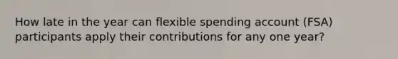 How late in the year can flexible spending account (FSA) participants apply their contributions for any one year?