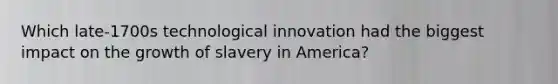 Which late-1700s technological innovation had the biggest impact on the growth of slavery in America?