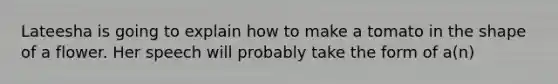 Lateesha is going to explain how to make a tomato in the shape of a flower. Her speech will probably take the form of a(n)