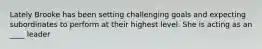 Lately Brooke has been setting challenging goals and expecting subordinates to perform at their highest level. She is acting as an ____ leader