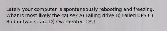 Lately your computer is spontaneously rebooting and freezing. What is most likely the cause? A) Failing drive B) Failed UPS C) Bad network card D) Overheated CPU