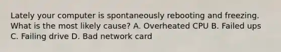 Lately your computer is spontaneously rebooting and freezing. What is the most likely cause? A. Overheated CPU B. Failed ups C. Failing drive D. Bad network card