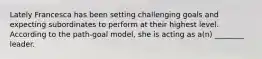 Lately Francesca has been setting challenging goals and expecting subordinates to perform at their highest level. According to the path-goal model, she is acting as a(n) ________ leader.