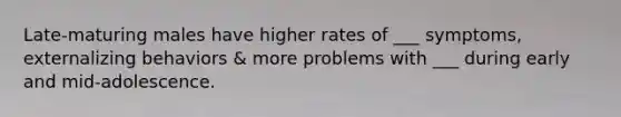 Late-maturing males have higher rates of ___ symptoms, externalizing behaviors & more problems with ___ during early and mid-adolescence.