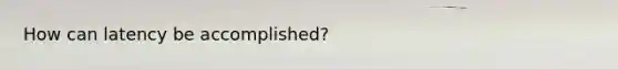 How can latency be accomplished?