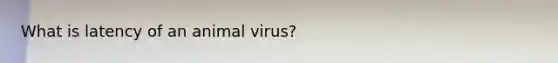 What is latency of an animal virus?