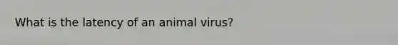 What is the latency of an animal virus?