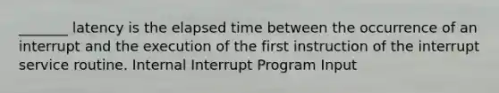 _______ latency is the elapsed time between the occurrence of an interrupt and the execution of the first instruction of the interrupt service routine. Internal Interrupt Program Input