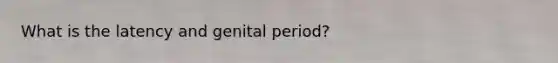 What is the latency and genital period?