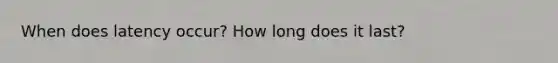 When does latency occur? How long does it last?