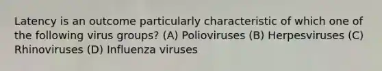 Latency is an outcome particularly characteristic of which one of the following virus groups? (A) Polioviruses (B) Herpesviruses (C) Rhinoviruses (D) Influenza viruses