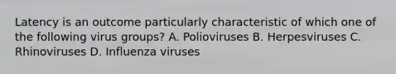 Latency is an outcome particularly characteristic of which one of the following virus groups? A. Polioviruses B. Herpesviruses C. Rhinoviruses D. Influenza viruses