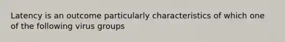 Latency is an outcome particularly characteristics of which one of the following virus groups