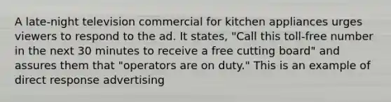 A late-night television commercial for kitchen appliances urges viewers to respond to the ad. It states, "Call this toll-free number in the next 30 minutes to receive a free cutting board" and assures them that "operators are on duty." This is an example of direct response advertising